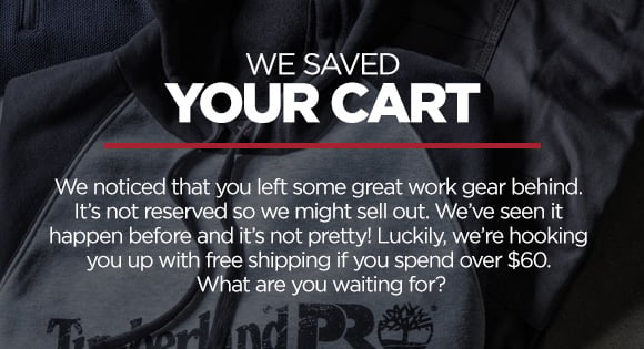 WE SAVED YOUR CART We noticed that you left some great work gear behind. It's not reserved so we might sell out. We've seen it happen before and it's not pretty! Luckily, we're hooking you up with free shipping if you spend over $60. What are you waiting for? 