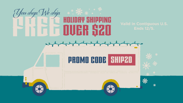 You shop. We ship. SHIP FREE OVER $20 | PROMO CODE SHIP20. Valid in Contiguous U.S. Ends 12/5. Shop Now