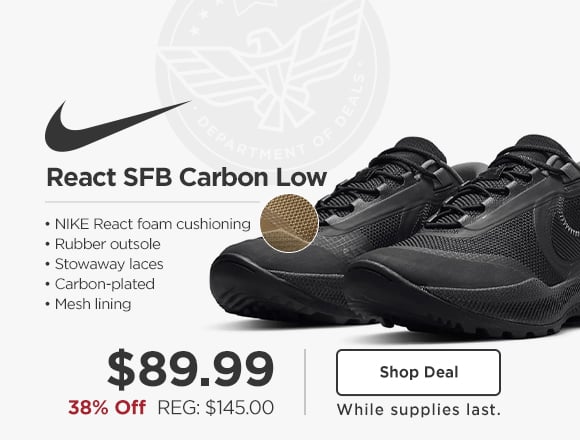 department of deals. 38% off, NIKE React SFB Carbon Low $89.99, REG: $145.00. Shop Deal while supplies last.