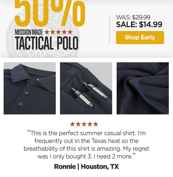 WAS: $29.99 SALE: $14.99 MISSION MADE TACTICAL POLO This is the perfect summer casual shirt. 'm frequently out in the Texas heat so the breathability of this shirt is amazing. My regret was only bought 3. need 2 more. Ronnie Houston, TX 