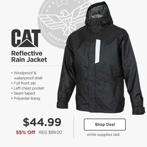 CAT Reflective Rain Jacket * Windproof waterproof shell Full front zip Left chest pocket Seam taped Polyester lining $44.99 55% Off REG $99.00 while supplies last 
