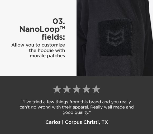 03. NanoLoop fields Allow you to customize the hoodie with morale patches 1. 8. 0.0, 8 I've tried a few things from this brand and you really can't go wrong with their apparel. Really well made and PR Carlos Corpus Christi, TX 